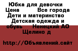 Юбка для девочки › Цена ­ 600 - Все города Дети и материнство » Детская одежда и обувь   . Ненецкий АО,Щелино д.